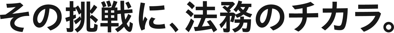 その挑戦に、法務のチカラ。